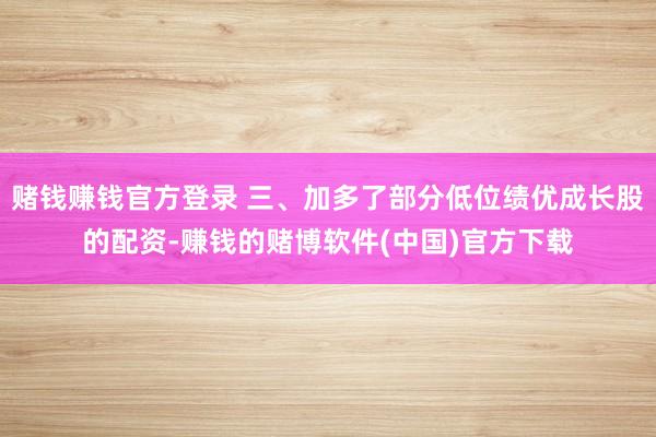 赌钱赚钱官方登录 三、加多了部分低位绩优成长股的配资-赚钱的赌博软件(中国)官方下载