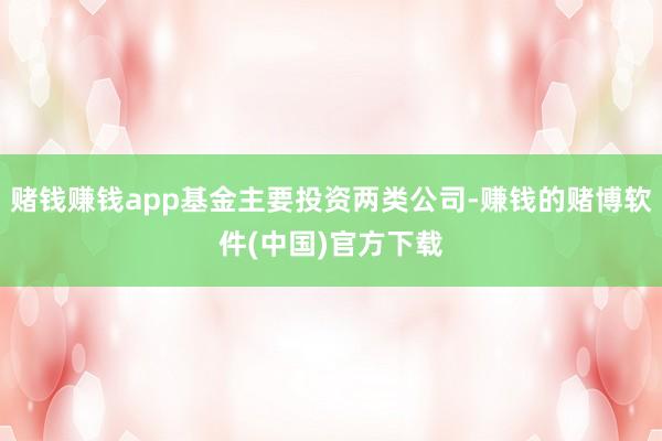 赌钱赚钱app基金主要投资两类公司-赚钱的赌博软件(中国)官方下载