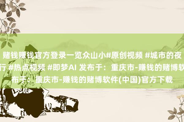 赌钱赚钱官方登录一览众山小#原创视频 #城市的夜晚霓虹更美艳 #旅行 #热点视频 #即梦AI 发布于：重庆市-赚钱的赌博软件(中国)官方下载
