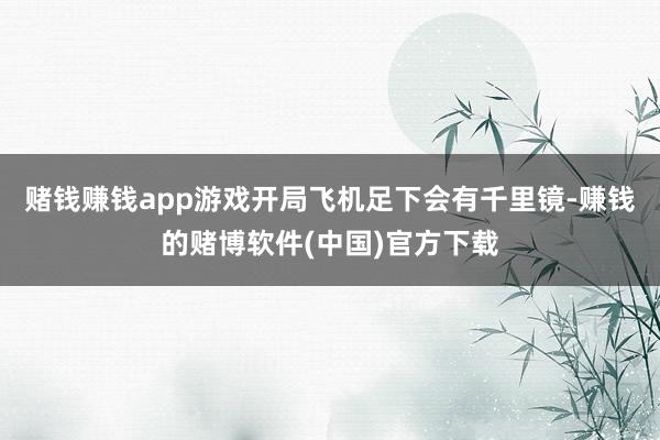 赌钱赚钱app游戏开局飞机足下会有千里镜-赚钱的赌博软件(中国)官方下载