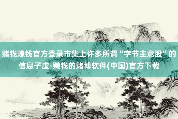 赌钱赚钱官方登录市集上许多所谓“字节主意股”的信息子虚-赚钱的赌博软件(中国)官方下载