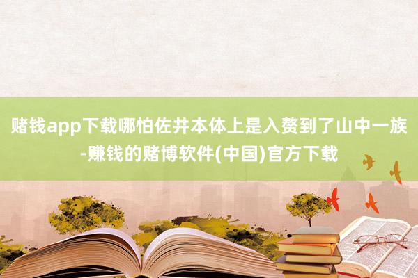 赌钱app下载哪怕佐井本体上是入赘到了山中一族-赚钱的赌博软件(中国)官方下载