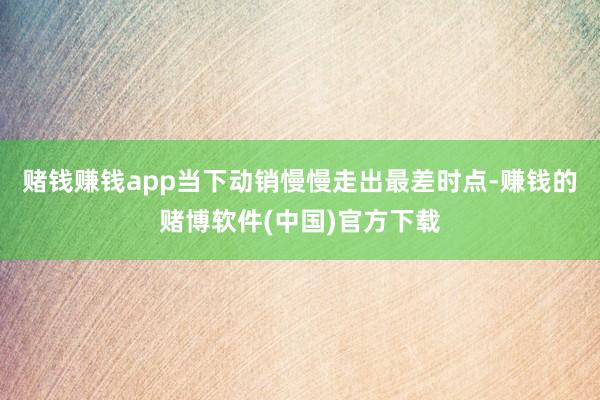 赌钱赚钱app当下动销慢慢走出最差时点-赚钱的赌博软件(中国)官方下载