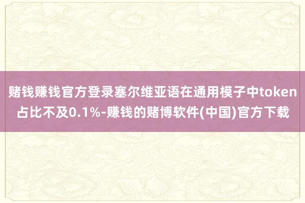 赌钱赚钱官方登录塞尔维亚语在通用模子中token占比不及0.1%-赚钱的赌博软件(中国)官方下载