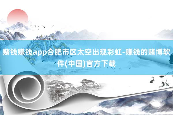 赌钱赚钱app合肥市区太空出现彩虹-赚钱的赌博软件(中国)官方下载