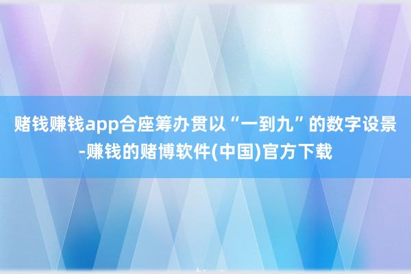 赌钱赚钱app合座筹办贯以“一到九”的数字设景-赚钱的赌博软件(中国)官方下载