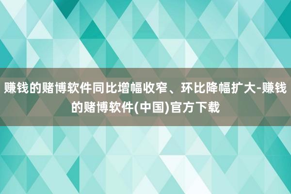 赚钱的赌博软件同比增幅收窄、环比降幅扩大-赚钱的赌博软件(中国)官方下载