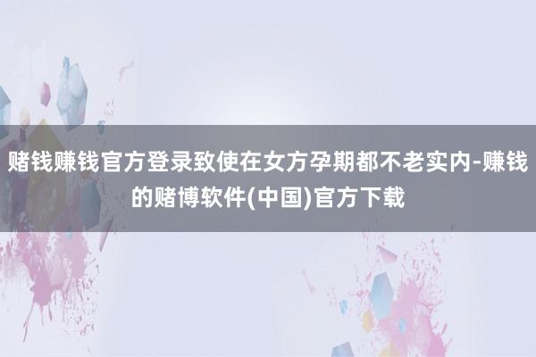 赌钱赚钱官方登录致使在女方孕期都不老实内-赚钱的赌博软件(中国)官方下载