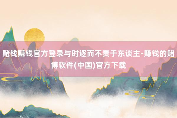 赌钱赚钱官方登录与时逐而不责于东谈主-赚钱的赌博软件(中国)官方下载