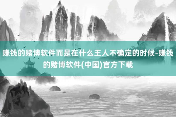 赚钱的赌博软件而是在什么王人不确定的时候-赚钱的赌博软件(中国)官方下载