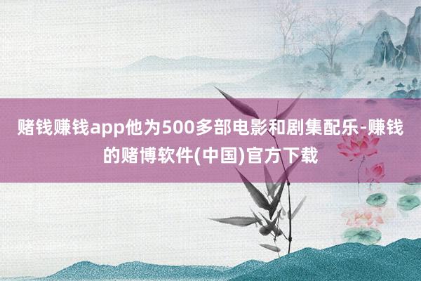 赌钱赚钱app他为500多部电影和剧集配乐-赚钱的赌博软件(中国)官方下载