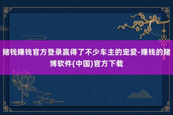 赌钱赚钱官方登录赢得了不少车主的宠爱-赚钱的赌博软件(中国)官方下载