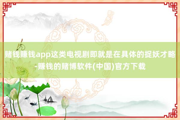 赌钱赚钱app这类电视剧即就是在具体的捉妖才略-赚钱的赌博软件(中国)官方下载