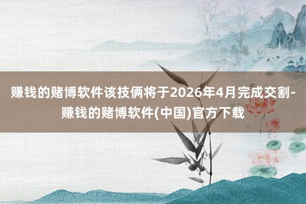 赚钱的赌博软件该技俩将于2026年4月完成交割-赚钱的赌博软件(中国)官方下载