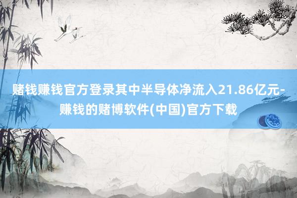 赌钱赚钱官方登录其中半导体净流入21.86亿元-赚钱的赌博软件(中国)官方下载