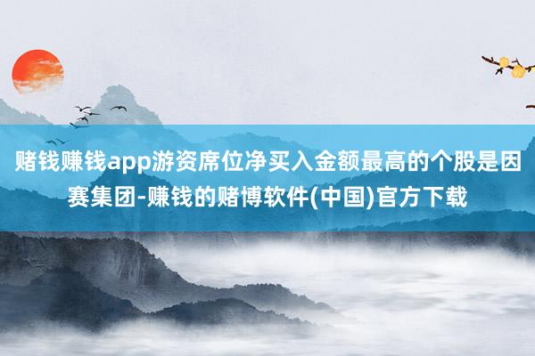 赌钱赚钱app游资席位净买入金额最高的个股是因赛集团-赚钱的赌博软件(中国)官方下载