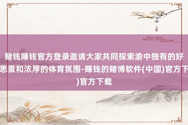 赌钱赚钱官方登录邀请大家共同探索渝中独有的好意思景和浓厚的体育氛围-赚钱的赌博软件(中国)官方下载
