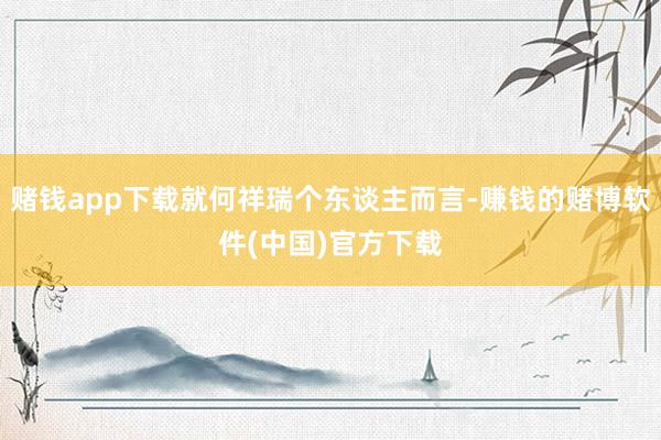 赌钱app下载就何祥瑞个东谈主而言-赚钱的赌博软件(中国)官方下载