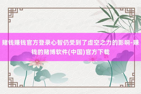 赌钱赚钱官方登录心智仍受到了虚空之力的影响-赚钱的赌博软件(中国)官方下载