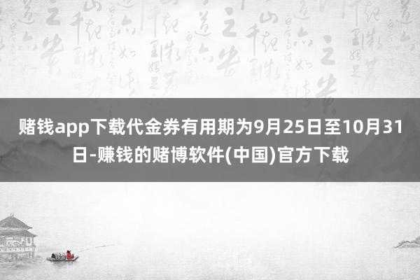 赌钱app下载代金券有用期为9月25日至10月31日-赚钱的赌博软件(中国)官方下载