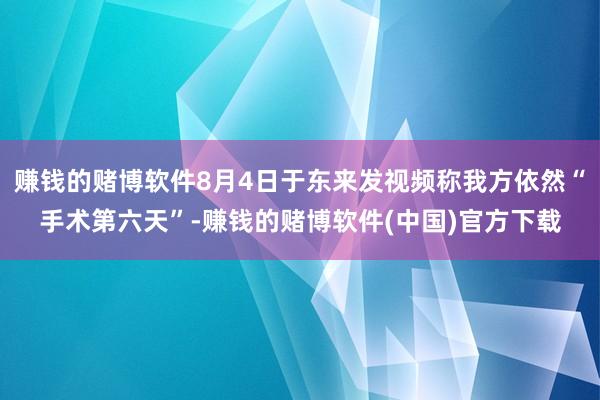 赚钱的赌博软件8月4日于东来发视频称我方依然“手术第六天”-赚钱的赌博软件(中国)官方下载