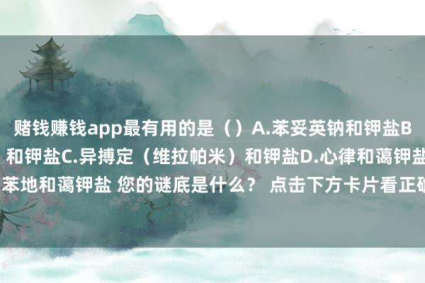 赌钱赚钱app最有用的是（）A.苯妥英钠和钾盐B.乙胺碘呋酮（胺磺酮）和钾盐C.异搏定（维拉帕米）和钾盐D.心律和蔼钾盐E.奎尼丁和钾盐F.硝苯地和蔼钾盐 您的谜底是什么？ 点击下方卡片看正确谜底与领略-赚钱的赌博软件(中国)官方下载
