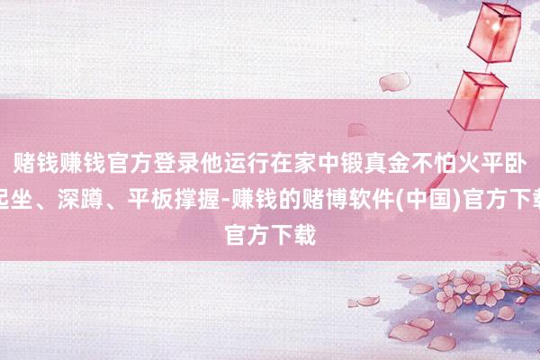 赌钱赚钱官方登录他运行在家中锻真金不怕火平卧起坐、深蹲、平板撑握-赚钱的赌博软件(中国)官方下载
