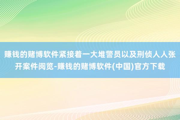 赚钱的赌博软件紧接着一大堆警员以及刑侦人人张开案件阅览-赚钱的赌博软件(中国)官方下载