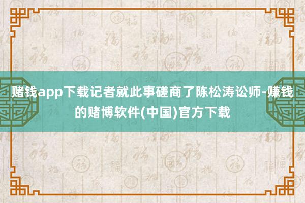 赌钱app下载记者就此事磋商了陈松涛讼师-赚钱的赌博软件(中国)官方下载