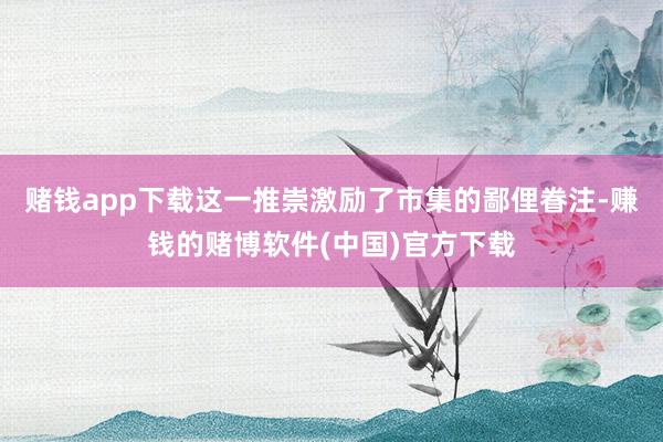赌钱app下载这一推崇激励了市集的鄙俚眷注-赚钱的赌博软件(中国)官方下载