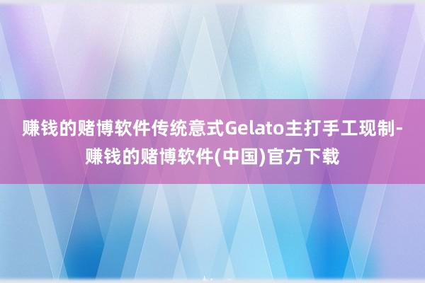 赚钱的赌博软件传统意式Gelato主打手工现制-赚钱的赌博软件(中国)官方下载