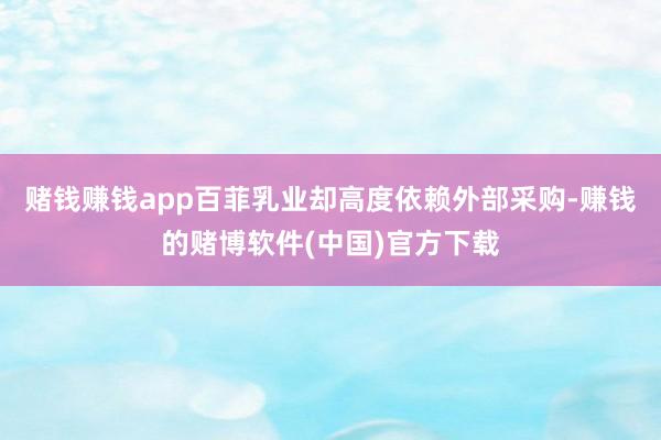 赌钱赚钱app百菲乳业却高度依赖外部采购-赚钱的赌博软件(中国)官方下载
