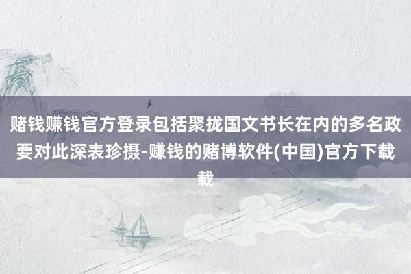 赌钱赚钱官方登录包括聚拢国文书长在内的多名政要对此深表珍摄-赚钱的赌博软件(中国)官方下载