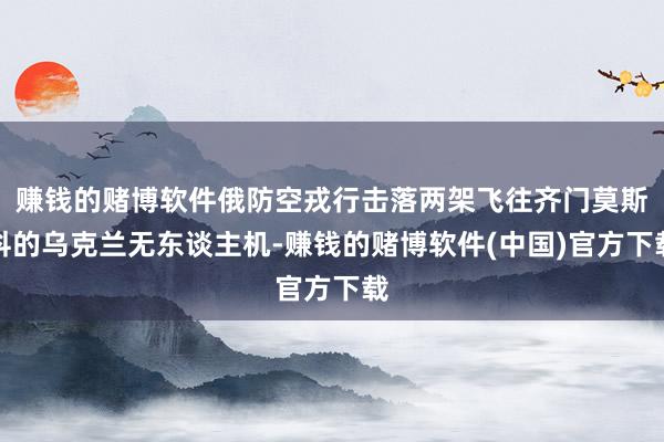 赚钱的赌博软件俄防空戎行击落两架飞往齐门莫斯科的乌克兰无东谈主机-赚钱的赌博软件(中国)官方下载