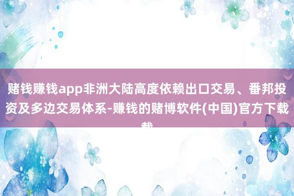 赌钱赚钱app非洲大陆高度依赖出口交易、番邦投资及多边交易体系-赚钱的赌博软件(中国)官方下载
