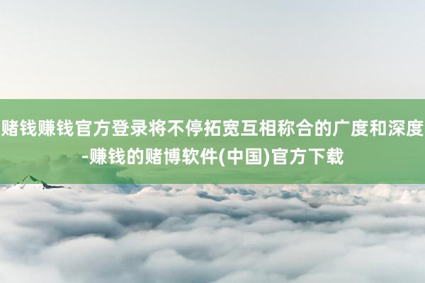 赌钱赚钱官方登录将不停拓宽互相称合的广度和深度-赚钱的赌博软件(中国)官方下载