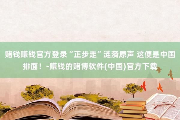 赌钱赚钱官方登录“正步走”涟漪原声 这便是中国排面！-赚钱的赌博软件(中国)官方下载