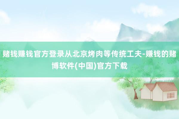 赌钱赚钱官方登录从北京烤肉等传统工夫-赚钱的赌博软件(中国)官方下载