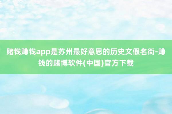 赌钱赚钱app是苏州最好意思的历史文假名街-赚钱的赌博软件(中国)官方下载