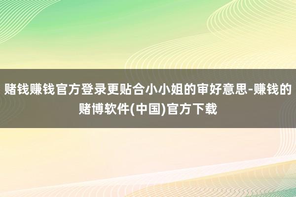 赌钱赚钱官方登录更贴合小小姐的审好意思-赚钱的赌博软件(中国)官方下载