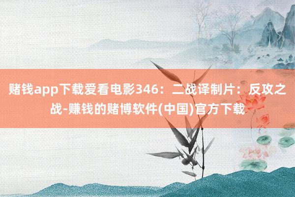 赌钱app下载爱看电影346：二战译制片：反攻之战-赚钱的赌博软件(中国)官方下载