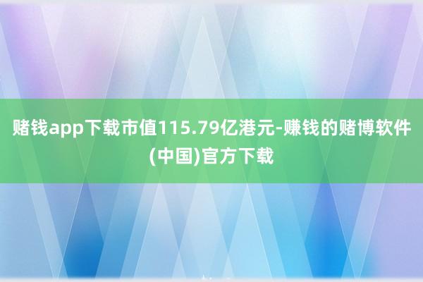 赌钱app下载市值115.79亿港元-赚钱的赌博软件(中国)官方下载