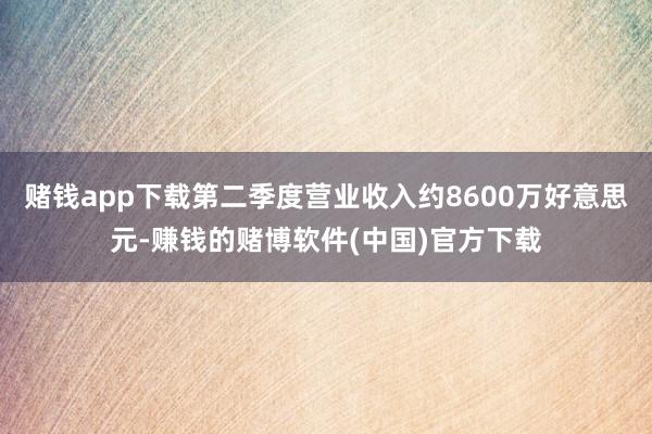赌钱app下载第二季度营业收入约8600万好意思元-赚钱的赌博软件(中国)官方下载