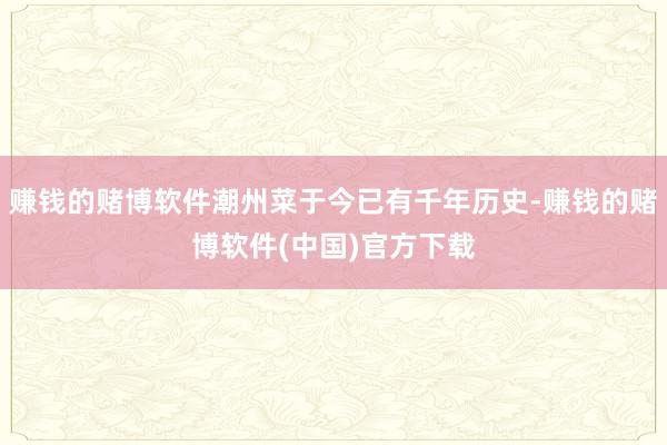 赚钱的赌博软件潮州菜于今已有千年历史-赚钱的赌博软件(中国)官方下载