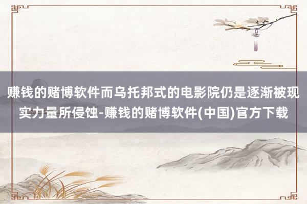 赚钱的赌博软件而乌托邦式的电影院仍是逐渐被现实力量所侵蚀-赚钱的赌博软件(中国)官方下载