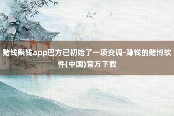 赌钱赚钱app巴方已初始了一项变调-赚钱的赌博软件(中国)官方下载