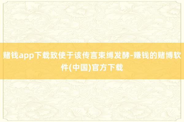 赌钱app下载致使于该传言束缚发酵-赚钱的赌博软件(中国)官方下载