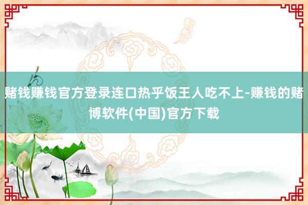 赌钱赚钱官方登录连口热乎饭王人吃不上-赚钱的赌博软件(中国)官方下载