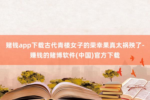 赌钱app下载古代青楼女子的荣幸果真太祸殃了-赚钱的赌博软件(中国)官方下载