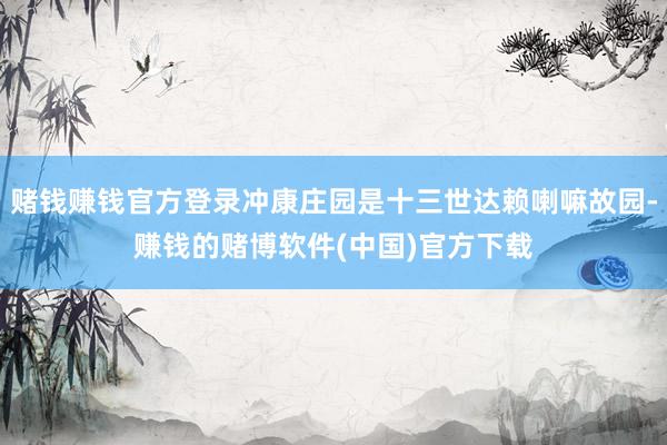 赌钱赚钱官方登录冲康庄园是十三世达赖喇嘛故园-赚钱的赌博软件(中国)官方下载